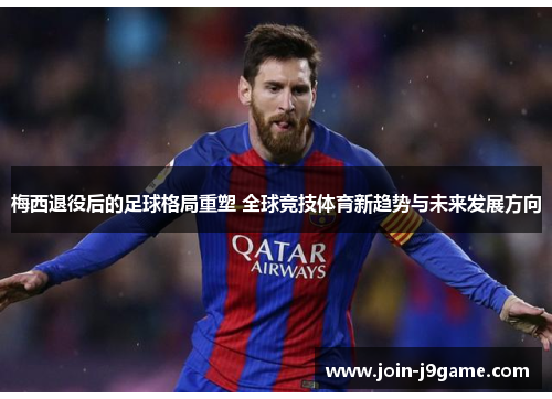 梅西退役后的足球格局重塑 全球竞技体育新趋势与未来发展方向