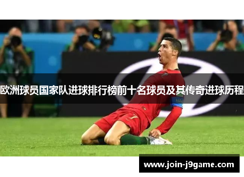 欧洲球员国家队进球排行榜前十名球员及其传奇进球历程 欧洲球员国家队进球排行榜前十名球员及其传奇进球历程